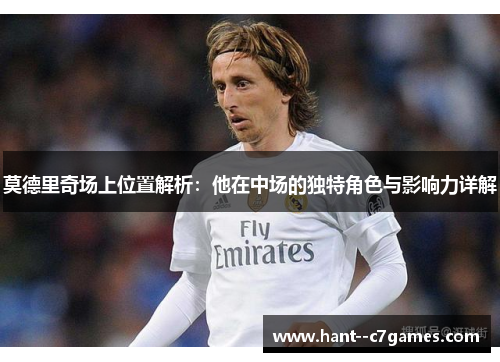 莫德里奇场上位置解析:他在中场的独特角色与影响力详解 莫德里奇场上位置解析:他在中场的独特角色与影响力详解
