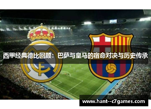 西甲经典德比回顾:巴萨与皇马的宿命对决与历史传承 西甲经典德比回顾:巴萨与皇马的宿命对决与历史传承