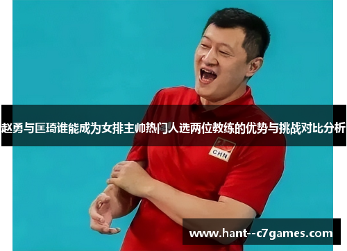 赵勇与匡琦谁能成为女排主帅热门人选两位教练的优势与挑战对比分析