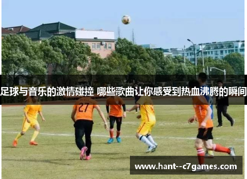 足球与音乐的激情碰撞 哪些歌曲让你感受到热血沸腾的瞬间 足球与音乐的激情碰撞 哪些歌曲让你感受到热血沸腾的瞬间
