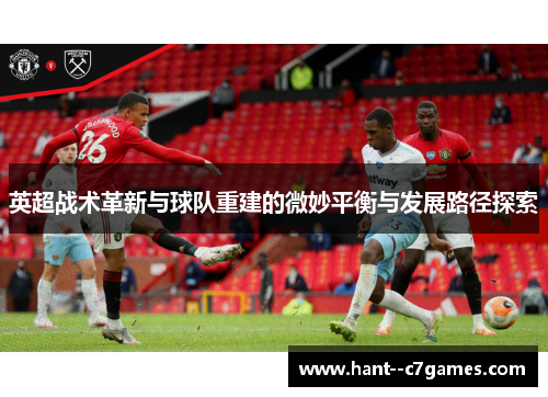 英超战术革新与球队重建的微妙平衡与发展路径探索