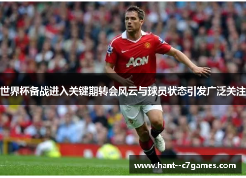 世界杯备战进入关键期转会风云与球员状态引发广泛关注 世界杯备战进入关键期转会风云与球员状态引发广泛关注