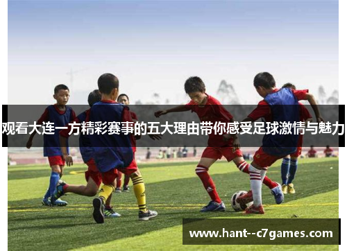 观看大连一方精彩赛事的五大理由带你感受足球激情与魅力 观看大连一方精彩赛事的五大理由带你感受足球激情与魅力