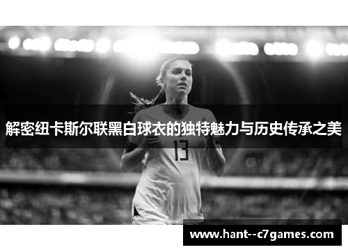 解密纽卡斯尔联黑白球衣的独特魅力与历史传承之美 解密纽卡斯尔联黑白球衣的独特魅力与历史传承之美
