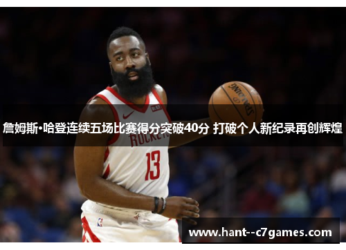 詹姆斯·哈登连续五场比赛得分突破40分 打破个人新纪录再创辉煌 詹姆斯·哈登连续五场比赛得分突破40分 打破个人新纪录再创辉煌
