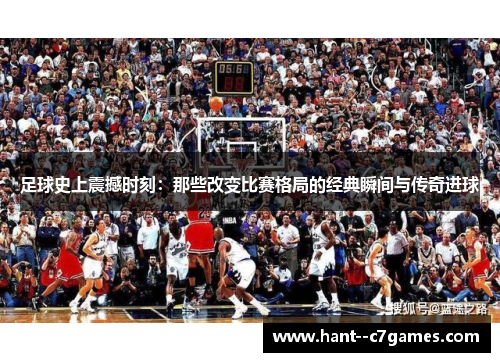 足球史上震撼时刻:那些改变比赛格局的经典瞬间与传奇进球 足球史上震撼时刻:那些改变比赛格局的经典瞬间与传奇进球
