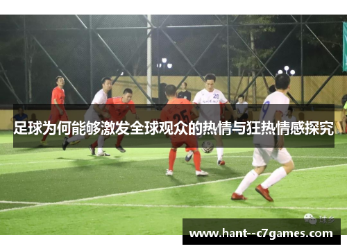 足球为何能够激发全球观众的热情与狂热情感探究 足球为何能够激发全球观众的热情与狂热情感探究