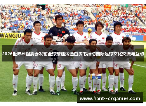 2026世界杯组委会发布全球球迷沟通白皮书推动国际足球文化交流与互动 2026世界杯组委会发布全球球迷沟通白皮书推动国际足球文化交流与互动