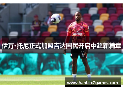 伊万·托尼正式加盟吉达国民开启中超新篇章