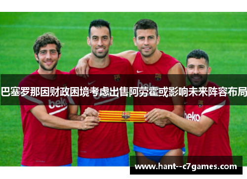 巴塞罗那因财政困境考虑出售阿劳霍或影响未来阵容布局 巴塞罗那因财政困境考虑出售阿劳霍或影响未来阵容布局