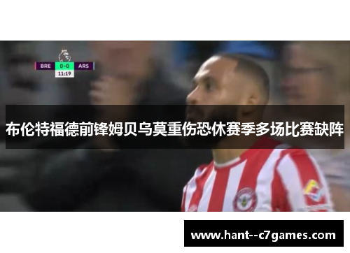 布伦特福德前锋姆贝乌莫重伤恐休赛季多场比赛缺阵 布伦特福德前锋姆贝乌莫重伤恐休赛季多场比赛缺阵