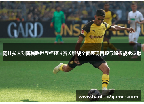 阿什拉夫对阵曼联世界杯预选赛关键战全面表现回顾与解析战术贡献