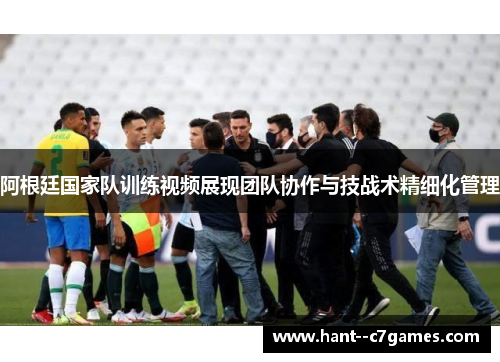 阿根廷国家队训练视频展现团队协作与技战术精细化管理