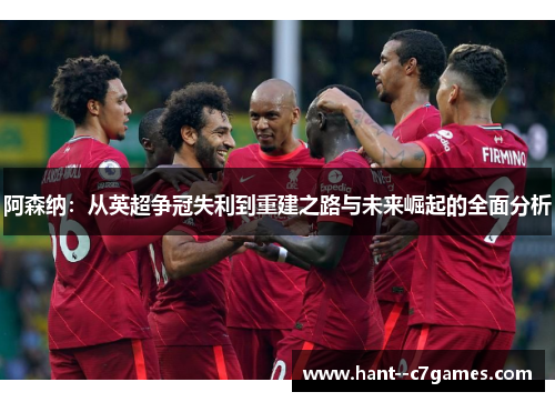 阿森纳：从英超争冠失利到重建之路与未来崛起的全面分析