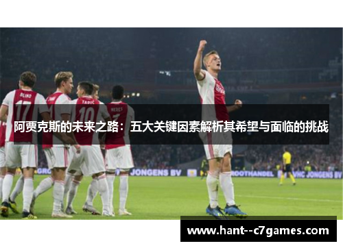 阿贾克斯的未来之路:五大关键因素解析其希望与面临的挑战 阿贾克斯的未来之路:五大关键因素解析其希望与面临的挑战
